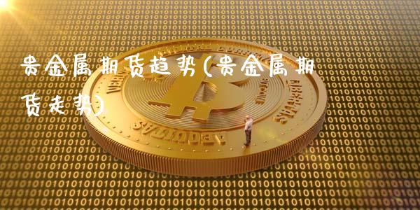 贵金属期货趋势(贵金属期货走势)_https://www.qianjuhuagong.com_期货平台_第1张