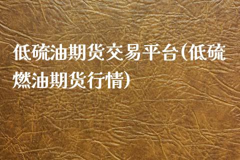 低硫油期货交易平台(低硫燃油期货行情)_https://www.qianjuhuagong.com_期货行情_第1张