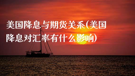 美国降息与期货关系(美国降息对汇率有什么影响)_https://www.qianjuhuagong.com_期货开户_第1张