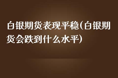 白银期货表现平稳(白银期货会跌到什么水平)_https://www.qianjuhuagong.com_期货直播_第1张