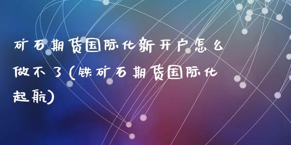 矿石期货国际化新开户怎么做不了(铁矿石期货国际化起航)_https://www.qianjuhuagong.com_期货直播_第1张