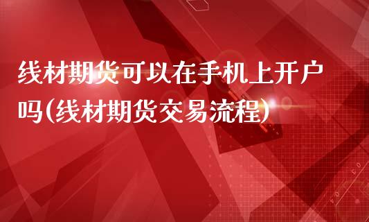 线材期货可以在手机上开户吗(线材期货交易流程)_https://www.qianjuhuagong.com_期货行情_第1张