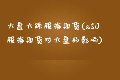 大盘大跌股指期货(a50股指期货对大盘的影响)_https://www.qianjuhuagong.com_期货行情_第1张