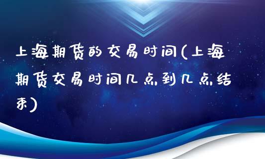 上海期货的交易时间(上海期货交易时间几点到几点结束)_https://www.qianjuhuagong.com_期货平台_第1张