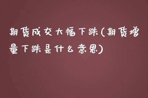 期货成交大幅下跌(期货增量下跌是什么意思)_https://www.qianjuhuagong.com_期货直播_第1张