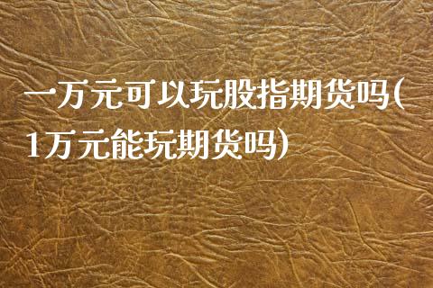 一万元可以玩股指期货吗(1万元能玩期货吗)_https://www.qianjuhuagong.com_期货直播_第1张