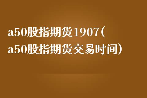 a50股指期货1907(a50股指期货交易时间)_https://www.qianjuhuagong.com_期货平台_第1张