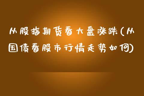 从股指期货看大盘涨跌(从国债看股市行情走势如何)_https://www.qianjuhuagong.com_期货开户_第1张