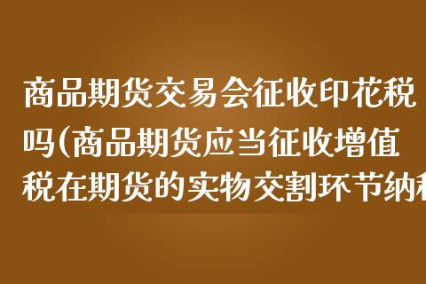 商品期货交易会征收印花税吗(商品期货应当征收增值税在期货的实物交割环节纳税)_https://www.qianjuhuagong.com_期货开户_第1张