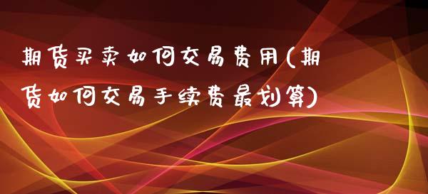 期货买卖如何交易费用(期货如何交易手续费最划算)_https://www.qianjuhuagong.com_期货开户_第1张