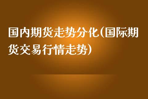 国内期货走势分化(国际期货交易行情走势)_https://www.qianjuhuagong.com_期货行情_第1张