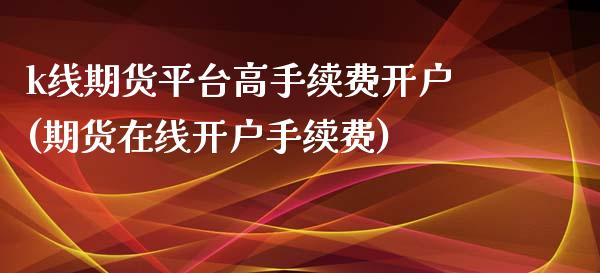 k线期货平台高手续费开户(期货在线开户手续费)_https://www.qianjuhuagong.com_期货平台_第1张