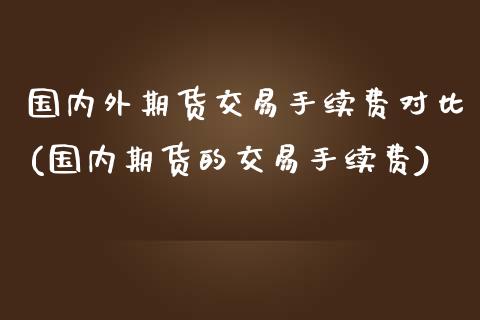 国内外期货交易手续费对比(国内期货的交易手续费)_https://www.qianjuhuagong.com_期货开户_第1张