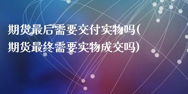 期货最后需要交付实物吗(期货最终需要实物成交吗)_https://www.qianjuhuagong.com_期货行情_第1张