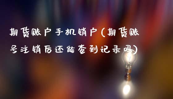 期货账户手机销户(期货账号注销后还能查到记录吗)_https://www.qianjuhuagong.com_期货开户_第1张