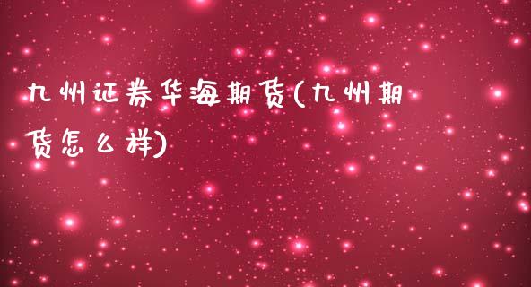 九州证券华海期货(九州期货怎么样)_https://www.qianjuhuagong.com_期货开户_第1张