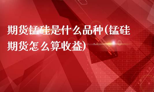 期货锰硅是什么品种(锰硅期货怎么算收益)_https://www.qianjuhuagong.com_期货平台_第1张