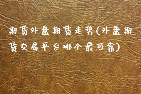 期货外盘期货走势(外盘期货交易平台哪个最可靠)_https://www.qianjuhuagong.com_期货百科_第1张