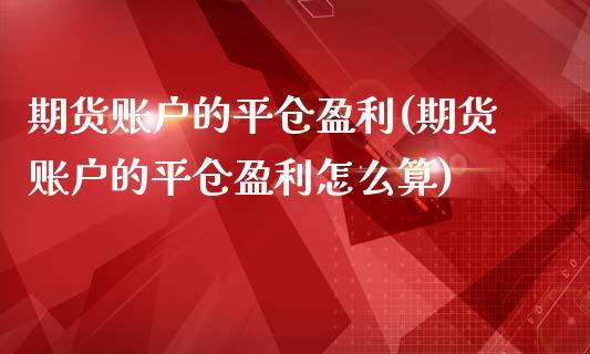 期货账户的平仓盈利(期货账户的平仓盈利怎么算)_https://www.qianjuhuagong.com_期货平台_第1张