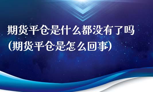 期货平仓是什么都没有了吗(期货平仓是怎么回事)_https://www.qianjuhuagong.com_期货开户_第1张