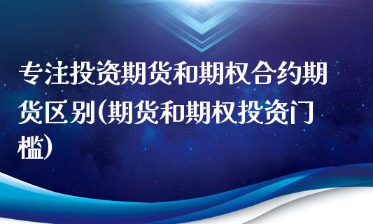 专注投资期货和期权合约期货区别(期货和期权投资门槛)_https://www.qianjuhuagong.com_期货平台_第1张