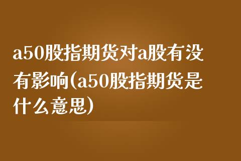 a50股指期货对a股有没有影响(a50股指期货是什么意思)_https://www.qianjuhuagong.com_期货直播_第1张