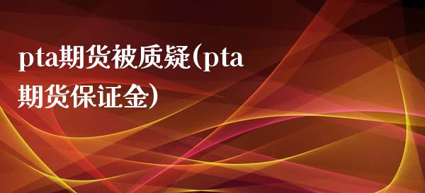 pta期货被质疑(pta期货保证金)_https://www.qianjuhuagong.com_期货平台_第1张