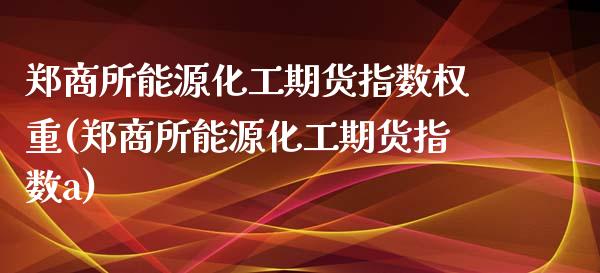 郑商所能源化工期货指数权重(郑商所能源化工期货指数a)_https://www.qianjuhuagong.com_期货平台_第1张