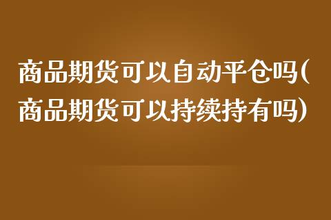 商品期货可以自动平仓吗(商品期货可以持续持有吗)_https://www.qianjuhuagong.com_期货直播_第1张