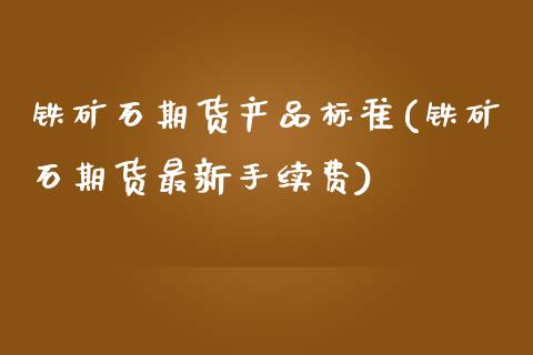 铁矿石期货产品标准(铁矿石期货最新手续费)_https://www.qianjuhuagong.com_期货开户_第1张