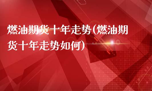 燃油期货十年走势(燃油期货十年走势如何)_https://www.qianjuhuagong.com_期货平台_第1张