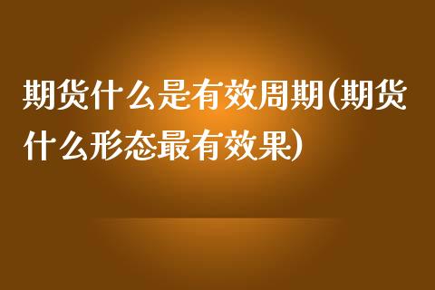 期货什么是有效周期(期货什么形态最有效果)_https://www.qianjuhuagong.com_期货开户_第1张