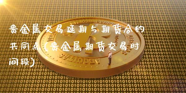 贵金属交易延期与期货合约共同点(贵金属期货交易时间段)_https://www.qianjuhuagong.com_期货平台_第1张