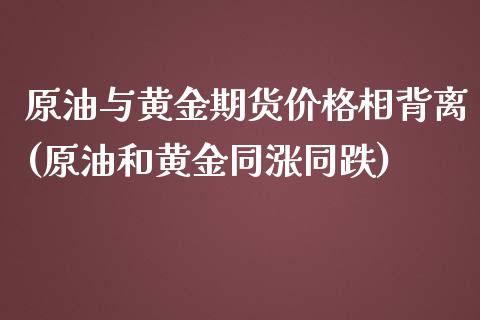 原油与黄金期货价格相背离(原油和黄金同涨同跌)_https://www.qianjuhuagong.com_期货开户_第1张