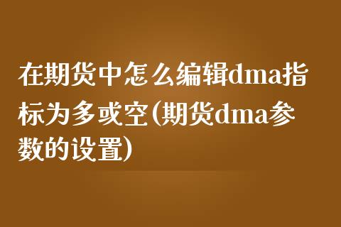 在期货中怎么编辑dma指标为多或空(期货dma参数的设置)_https://www.qianjuhuagong.com_期货开户_第1张