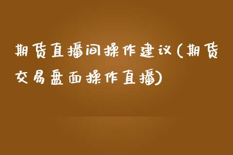 期货直播间操作建议(期货交易盘面操作直播)_https://www.qianjuhuagong.com_期货直播_第1张