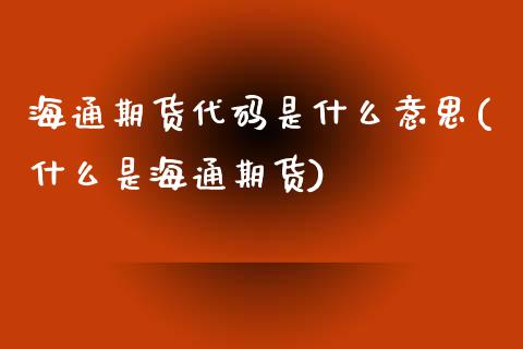 海通期货代码是什么意思(什么是海通期货)_https://www.qianjuhuagong.com_期货行情_第1张