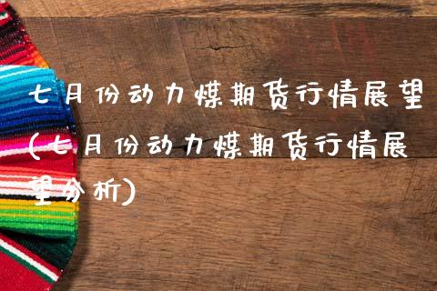 七月份动力煤期货行情展望(七月份动力煤期货行情展望分析)_https://www.qianjuhuagong.com_期货百科_第1张