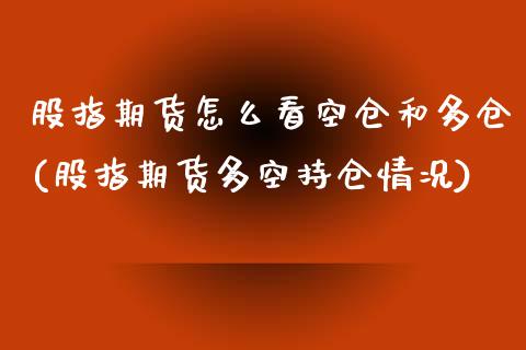 股指期货怎么看空仓和多仓(股指期货多空持仓情况)_https://www.qianjuhuagong.com_期货平台_第1张