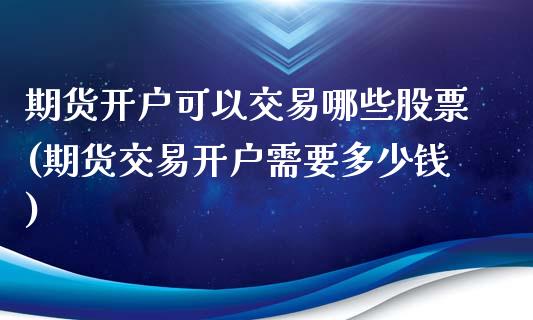 期货开户可以交易哪些股票(期货交易开户需要多少钱)_https://www.qianjuhuagong.com_期货行情_第1张