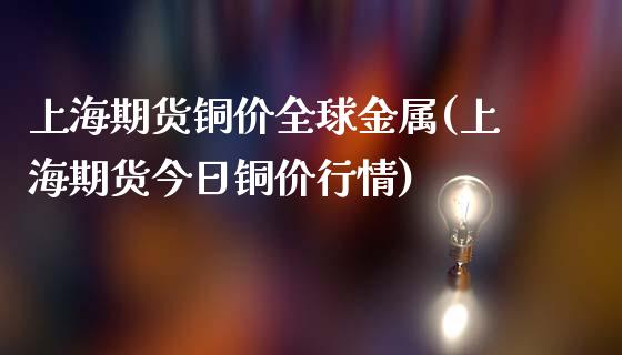 上海期货铜价全球金属(上海期货今日铜价行情)_https://www.qianjuhuagong.com_期货平台_第1张