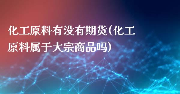 化工原料有没有期货(化工原料属于大宗商品吗)_https://www.qianjuhuagong.com_期货开户_第1张