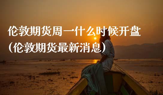 伦敦期货周一什么时候开盘(伦敦期货最新消息)_https://www.qianjuhuagong.com_期货直播_第1张