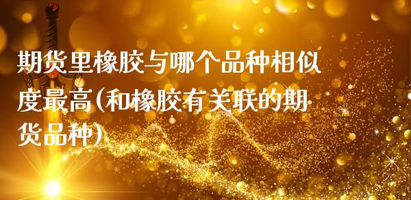 期货里橡胶与哪个品种相似度最高(和橡胶有关联的期货品种)_https://www.qianjuhuagong.com_期货直播_第1张