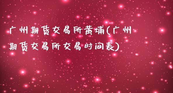 广州期货交易所黄埔(广州期货交易所交易时间表)_https://www.qianjuhuagong.com_期货百科_第1张