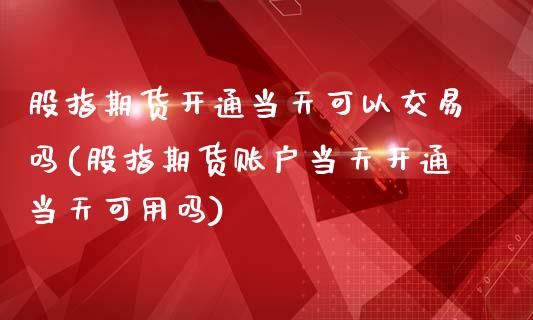 股指期货开通当天可以交易吗(股指期货账户当天开通当天可用吗)_https://www.qianjuhuagong.com_期货百科_第1张