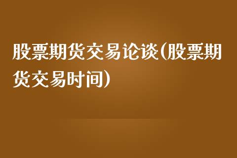 股票期货交易论谈(股票期货交易时间)_https://www.qianjuhuagong.com_期货百科_第1张