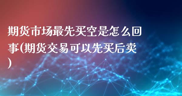 期货市场最先买空是怎么回事(期货交易可以先买后卖)_https://www.qianjuhuagong.com_期货百科_第1张