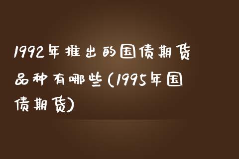 1992年推出的国债期货品种有哪些(1995年国债期货)_https://www.qianjuhuagong.com_期货开户_第1张