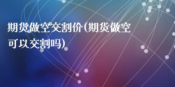 期货做空交割价(期货做空可以交割吗)_https://www.qianjuhuagong.com_期货行情_第1张